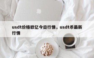 usdt价格欧亿今日行情，usdt币最新行情