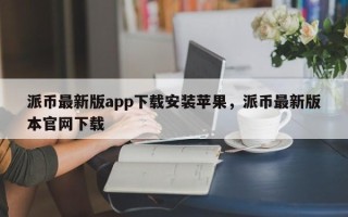 派币最新版app下载安装苹果，派币最新版本官网下载