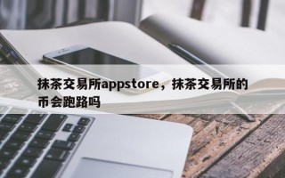 抹茶交易所appstore，抹茶交易所的币会跑路吗