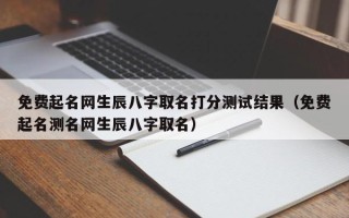 免费起名网生辰八字取名打分测试结果（免费起名测名网生辰八字取名）