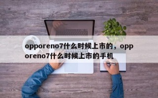 opporeno7什么时候上市的，opporeno7什么时候上市的手机