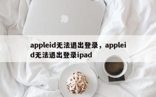 appleid无法退出登录，appleid无法退出登录ipad