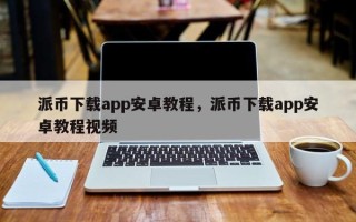 派币下载app安卓教程，派币下载app安卓教程视频