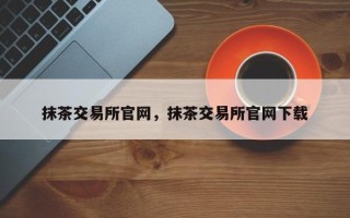 抹茶交易所官网，抹茶交易所官网下载