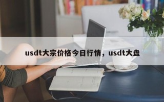 usdt大宗价格今日行情，usdt大盘