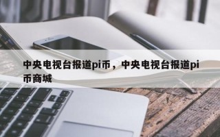 中央电视台报道pi币，中央电视台报道pi币商城