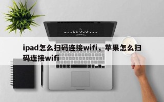 ipad怎么扫码连接wifi，苹果怎么扫码连接wifi