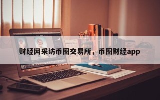 财经网采访币圈交易所，币圈财经app