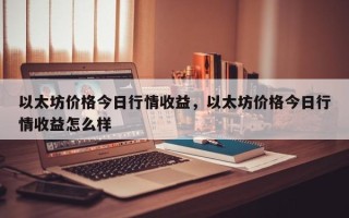 以太坊价格今日行情收益，以太坊价格今日行情收益怎么样