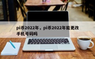 pi币2022年，pi币2022年能更改手机号码吗