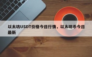 以太坊USDT价格今日行情，以太坊币今日最新