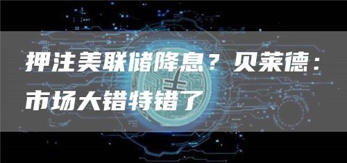 比特币(BTC)最新资讯与消息-区块链数字货币行情分析-第15张图片-易算准