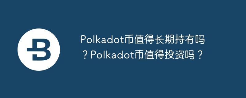 Polkadot币值得长期持有吗？Polkadot币值得投资吗？-第1张图片-易算准