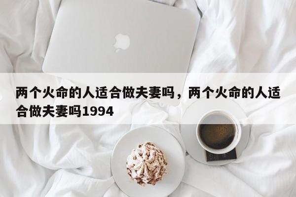 两个火命的人适合做夫妻吗，两个火命的人适合做夫妻吗1994-第1张图片-易算准