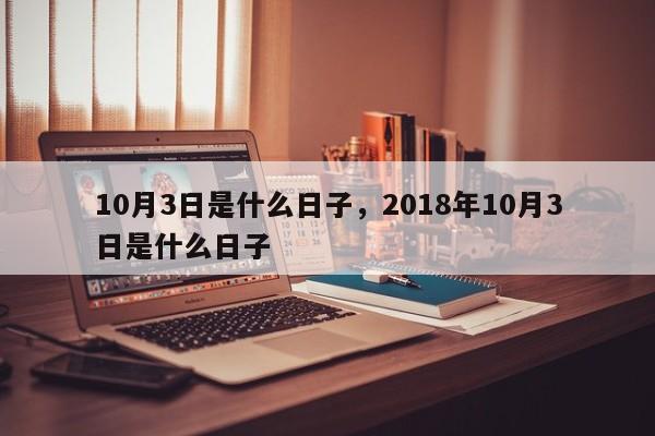 10月3日是什么日子，2018年10月3日是什么日子-第1张图片-易算准