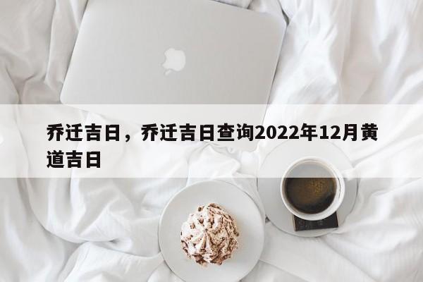 乔迁吉日，乔迁吉日查询2022年12月黄道吉日-第1张图片-易算准