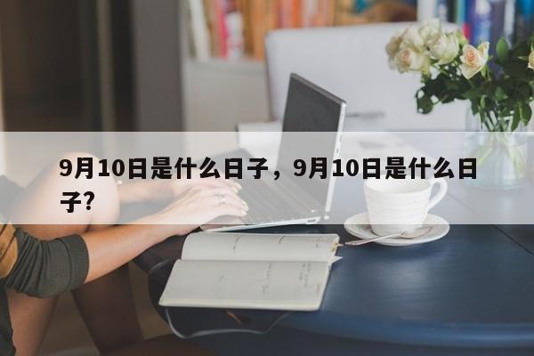 9月10日是什么日子，9月10日是什么日子?-第1张图片-易算准