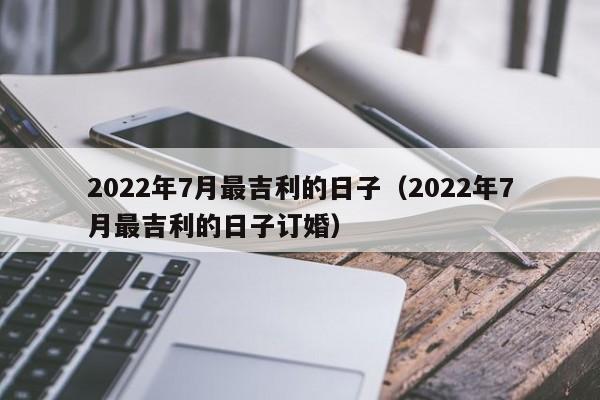 2022年7月最吉利的日子（2022年7月最吉利的日子订婚）-第1张图片-易算准