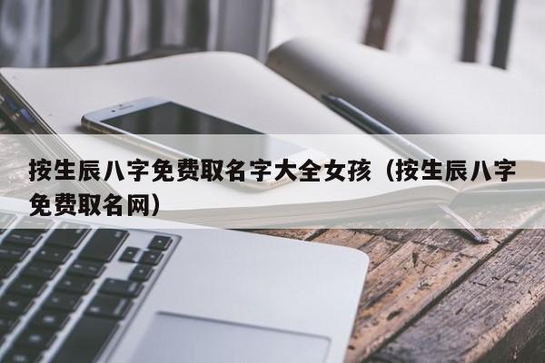 按生辰八字免费取名字大全女孩（按生辰八字免费取名网）-第1张图片-易算准