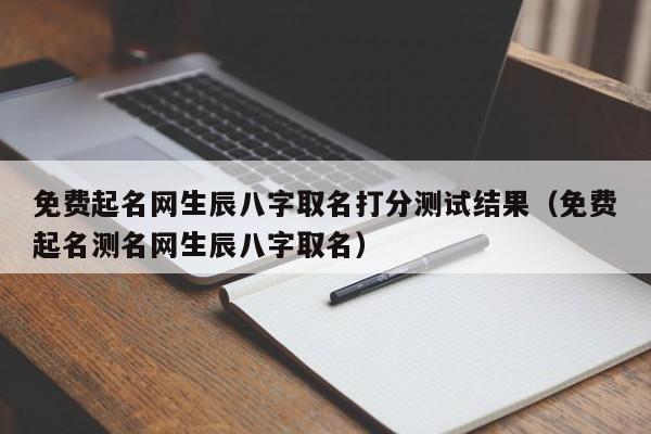 免费起名网生辰八字取名打分测试结果（免费起名测名网生辰八字取名）-第1张图片-易算准