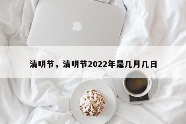 清明节，清明节2022年是几月几日-第1张图片-易算准