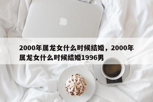 2000年属龙女什么时候结婚，2000年属龙女什么时候结婚1996男-第1张图片-易算准