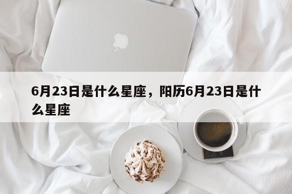 6月23日是什么星座，阳历6月23日是什么星座-第1张图片-易算准