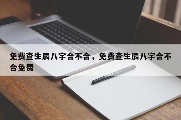 免费查生辰八字合不合，免费查生辰八字合不合免费-第1张图片-易算准