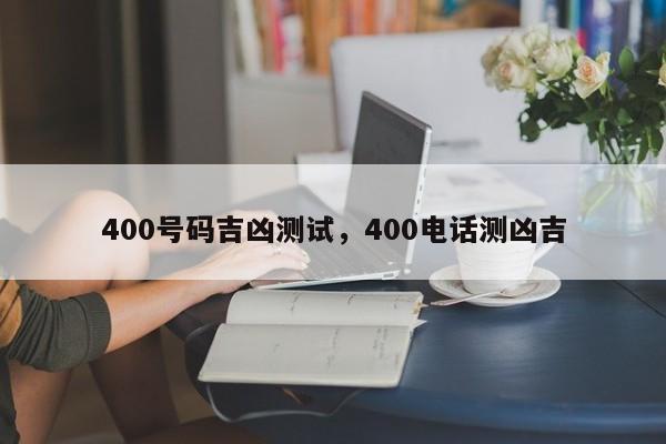 400号码吉凶测试，400电话测凶吉-第1张图片-易算准