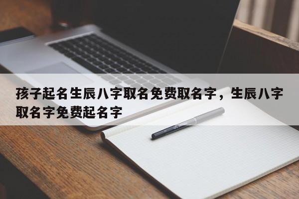 孩子起名生辰八字取名免费取名字，生辰八字取名字免费起名字-第1张图片-易算准