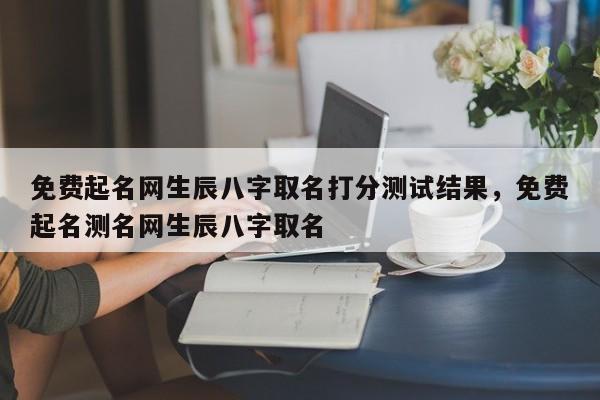 免费起名网生辰八字取名打分测试结果，免费起名测名网生辰八字取名-第1张图片-易算准