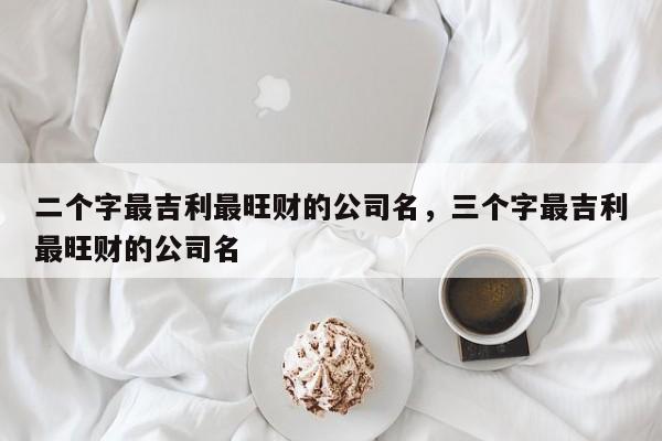 二个字最吉利最旺财的公司名，三个字最吉利最旺财的公司名-第1张图片-易算准