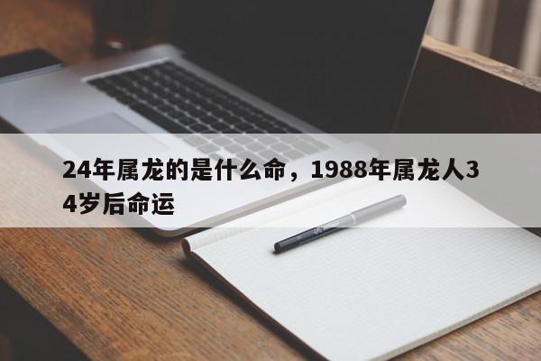 24年属龙的是什么命，1988年属龙人34岁后命运-第1张图片-易算准