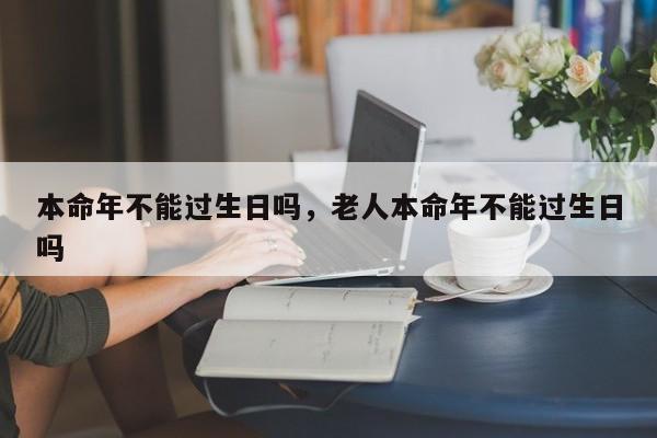 本命年不能过生日吗，老人本命年不能过生日吗-第1张图片-易算准