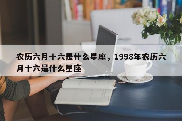 农历六月十六是什么星座，1998年农历六月十六是什么星座-第1张图片-易算准