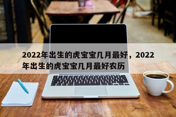 2022年出生的虎宝宝几月最好，2022年出生的虎宝宝几月最好农历-第1张图片-易算准