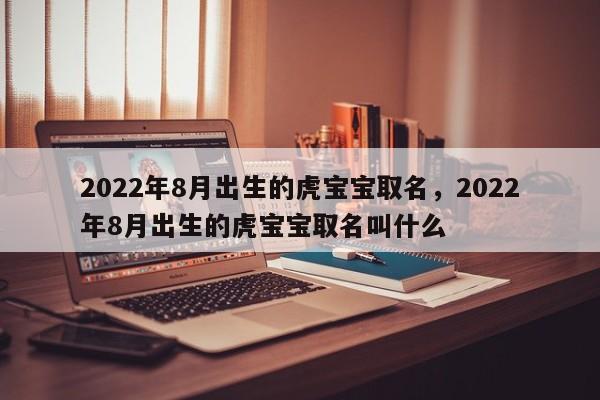 2022年8月出生的虎宝宝取名，2022年8月出生的虎宝宝取名叫什么-第1张图片-易算准