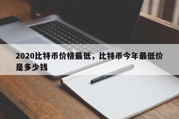 2020比特币价格最低，比特币今年最低价是多少钱-第1张图片-易算准