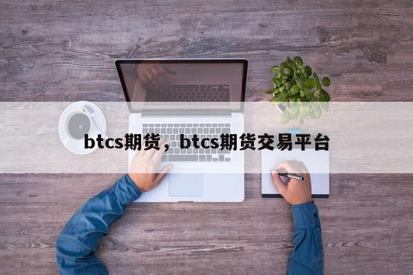 btcs期货，btcs期货交易平台-第1张图片-易算准