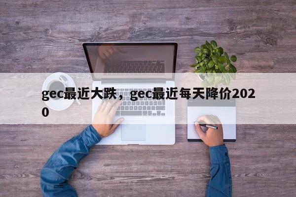 gec最近大跌，gec最近每天降价2020-第1张图片-易算准