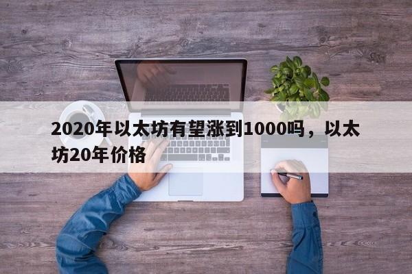 2020年以太坊有望涨到1000吗，以太坊20年价格-第1张图片-易算准