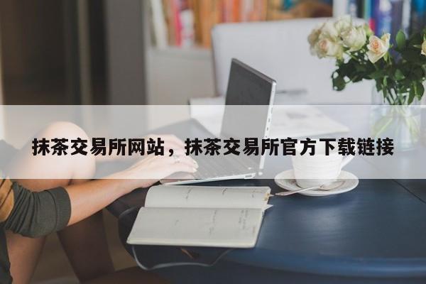 抹茶交易所网站，抹茶交易所官方下载链接-第1张图片-易算准