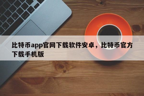 比特币app官网下载软件安卓，比特币官方下载手机版-第1张图片-易算准