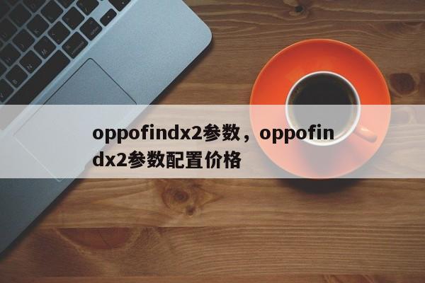 oppofindx2参数，oppofindx2参数配置价格-第1张图片-易算准