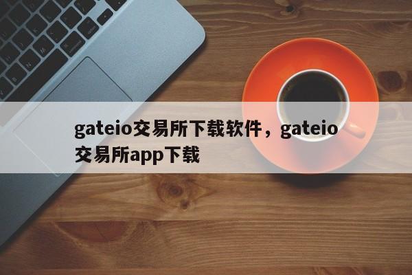 gateio交易所下载软件，gateio交易所app下载-第1张图片-易算准