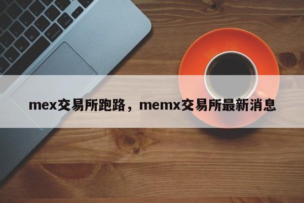 mex交易所跑路，memx交易所最新消息-第1张图片-易算准