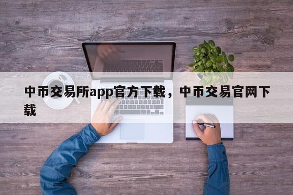 中币交易所app官方下载，中币交易官网下载-第1张图片-易算准