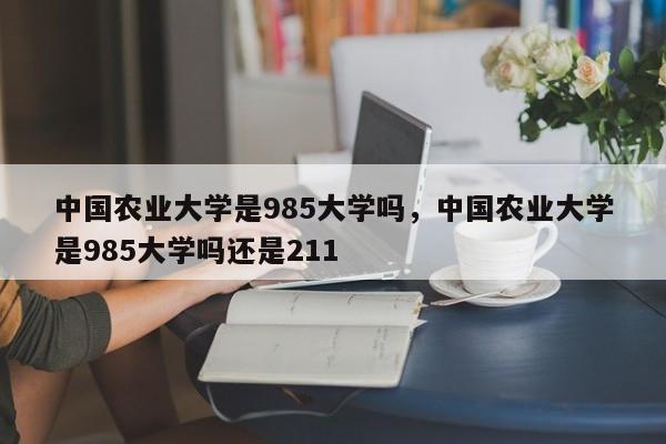 中国农业大学是985大学吗，中国农业大学是985大学吗还是211-第1张图片-易算准