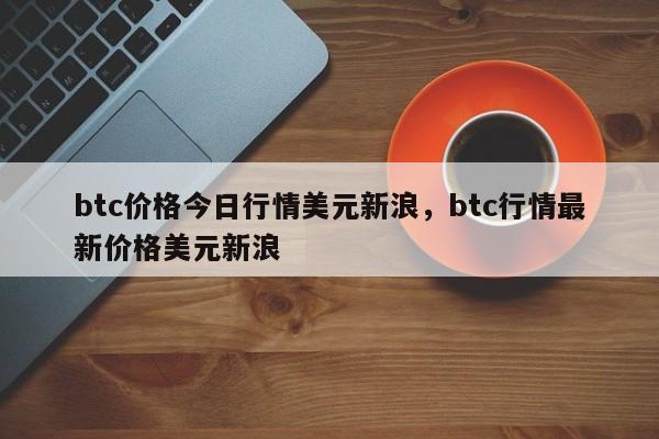 btc价格今日行情美元新浪，btc行情最新价格美元新浪-第1张图片-易算准