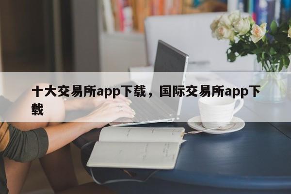 十大交易所app下载，国际交易所app下载-第1张图片-易算准